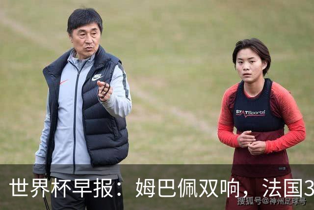 世界杯早报：姆巴佩双响，法国3-1塞内加尔