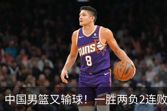 中国男篮又输球！一胜两负2连败，末段冲突3人被驱逐，下场更不好打