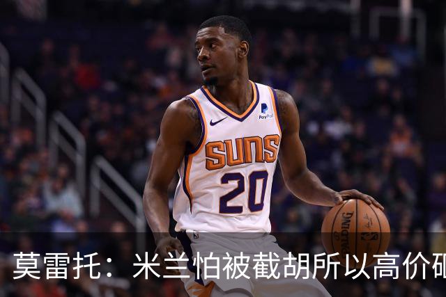莫雷托：米兰怕被截胡所以高价砸拉莫斯 阿莫林还非常欣赏尤尔曼