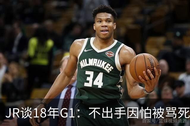 JR谈18年G1：不出手因怕被骂死 老詹拿钱多该他投 他到现在还生气