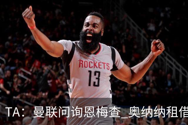 TA：曼联问询恩梅查 奥纳纳租借不含买断条款对方承担部分薪水